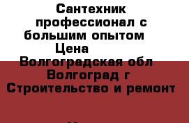 Сантехник профессионал с большим опытом. › Цена ­ 500 - Волгоградская обл., Волгоград г. Строительство и ремонт » Услуги   . Волгоградская обл.,Волгоград г.